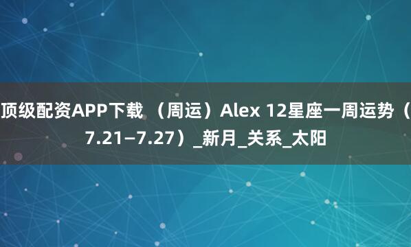 顶级配资APP下载 （周运）Alex 12星座一周运势（7.21—7.27）_新月_关系_太阳