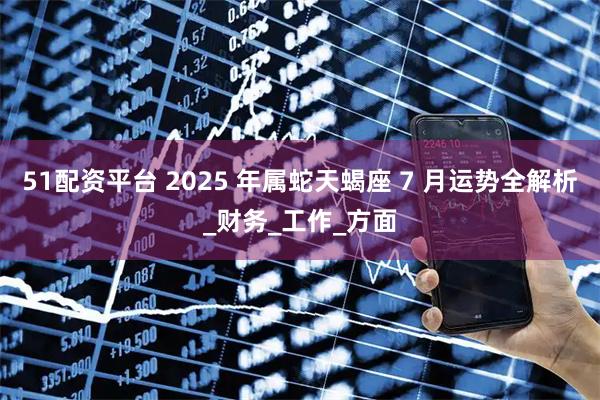 51配资平台 2025 年属蛇天蝎座 7 月运势全解析_财务_工作_方面