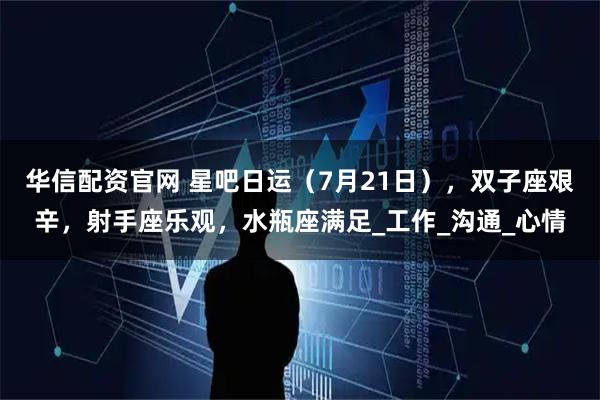 华信配资官网 星吧日运（7月21日），双子座艰辛，射手座乐观，水瓶座满足_工作_沟通_心情