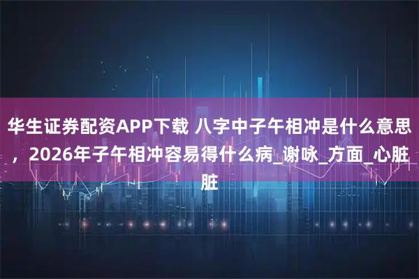 华生证券配资APP下载 八字中子午相冲是什么意思，2026年子午相冲容易得什么病_谢咏_方面_心脏