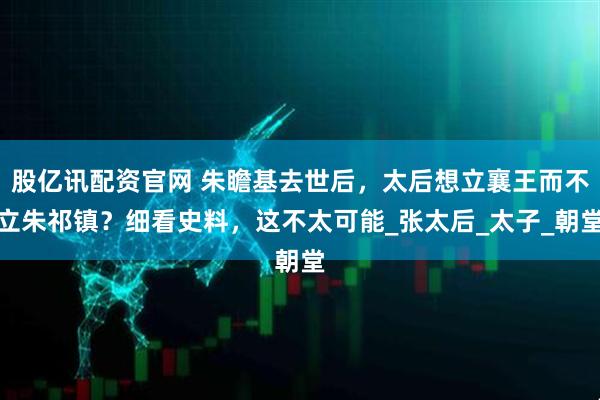 股亿讯配资官网 朱瞻基去世后，太后想立襄王而不立朱祁镇？细看史料，这不太可能_张太后_太子_朝堂