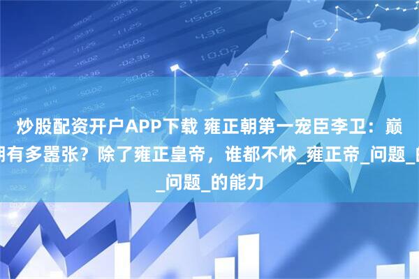 炒股配资开户APP下载 雍正朝第一宠臣李卫：巅峰时期有多嚣张？除了雍正皇帝，谁都不怵_雍正帝_问题_的能力