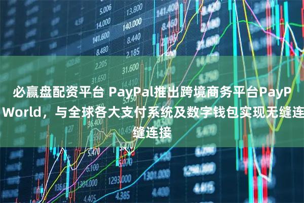 必赢盘配资平台 PayPal推出跨境商务平台PayPal World，与全球各大支付系统及数字钱包实现无缝连接