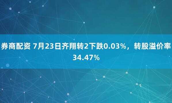 券商配资 7月23日齐翔转2下跌0.03%，转股溢价率34.47%