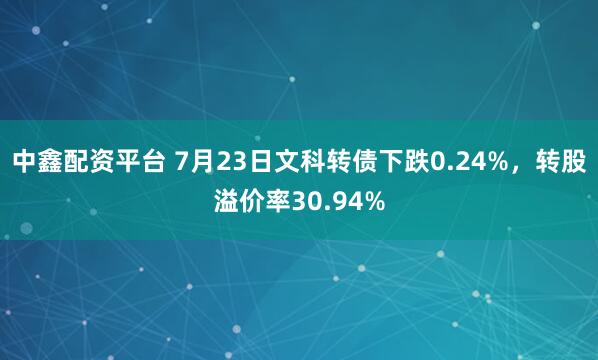 中鑫配资平台 7月23日文科转债下跌0.24%，转股溢价率30.94%