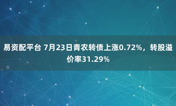 易资配平台 7月23日青农转债上涨0.72%，转股溢价率31.29%