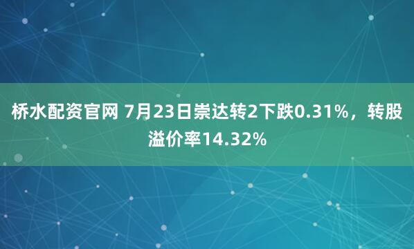 桥水配资官网 7月23日崇达转2下跌0.31%，转股溢价率14.32%