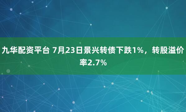 九华配资平台 7月23日景兴转债下跌1%，转股溢价率2.7%