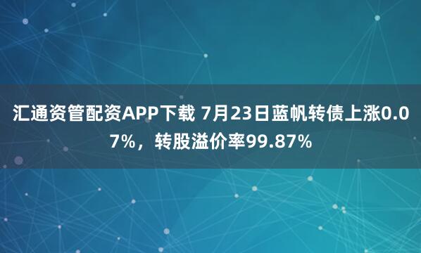 汇通资管配资APP下载 7月23日蓝帆转债上涨0.07%，转股溢价率99.87%