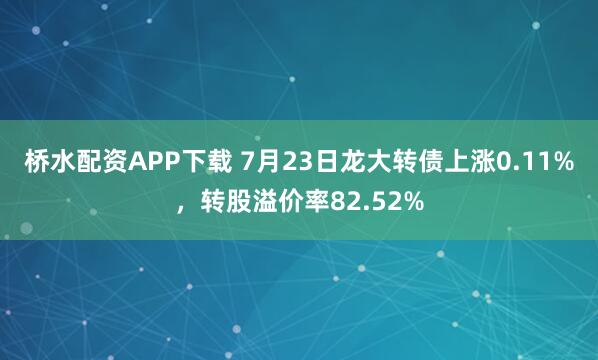桥水配资APP下载 7月23日龙大转债上涨0.11%，转股溢价率82.52%