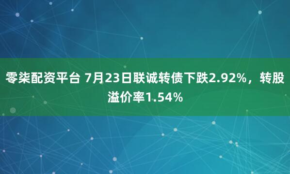 零柒配资平台 7月23日联诚转债下跌2.92%，转股溢价率1.54%