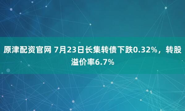 原津配资官网 7月23日长集转债下跌0.32%，转股溢价率6.7%
