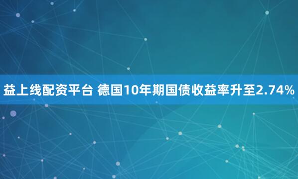 益上线配资平台 德国10年期国债收益率升至2.74%
