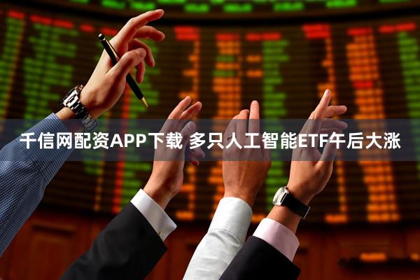 千信网配资APP下载 多只人工智能ETF午后大涨