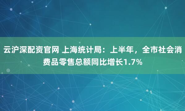 云沪深配资官网 上海统计局：上半年，全市社会消费品零售总额同比增长1.7%
