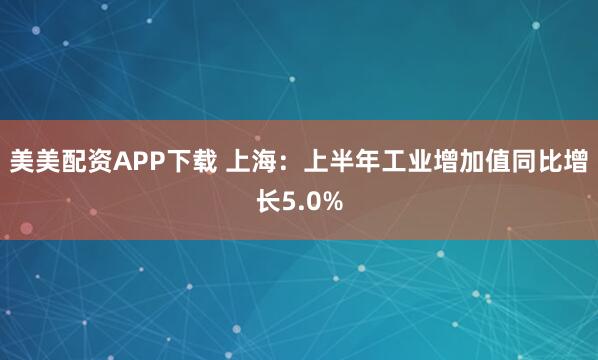 美美配资APP下载 上海：上半年工业增加值同比增长5.0%