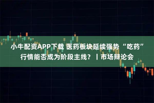 小牛配资APP下载 医药板块延续强势 “吃药”行情能否成为阶段主线？丨市场辩论会