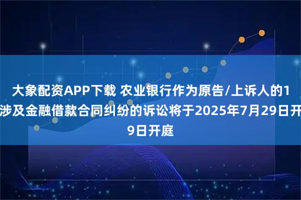 大象配资APP下载 农业银行作为原告/上诉人的1起涉及金融借款合同纠纷的诉讼将于2025年7月29日开庭