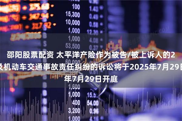 邵阳股票配资 太平洋产险作为被告/被上诉人的2起涉及机动车交通事故责任纠纷的诉讼将于2025年7月29日开庭