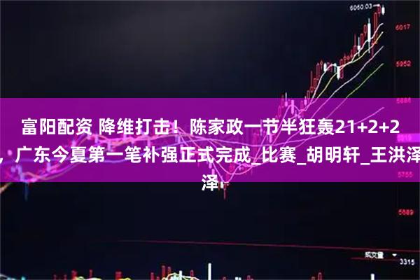 富阳配资 降维打击！陈家政一节半狂轰21+2+2，广东今夏第一笔补强正式完成_比赛_胡明轩_王洪泽