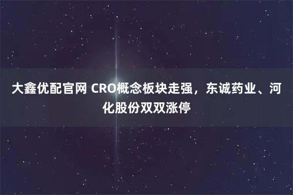 大鑫优配官网 CRO概念板块走强，东诚药业、河化股份双双涨停