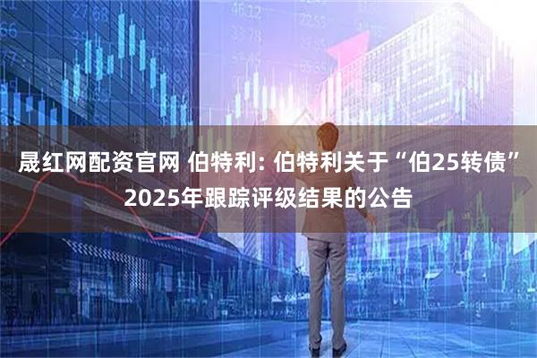 晟红网配资官网 伯特利: 伯特利关于“伯25转债”2025年跟踪评级结果的公告