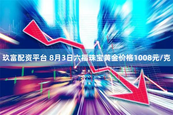 玖富配资平台 8月3日六福珠宝黄金价格1008元/克