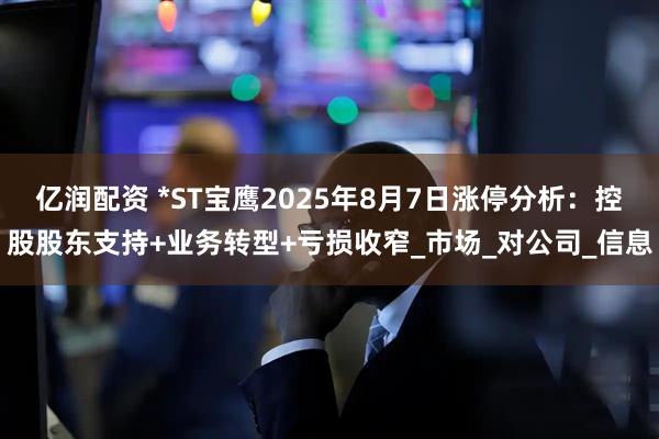 亿润配资 *ST宝鹰2025年8月7日涨停分析：控股股东支持+业务转型+亏损收窄_市场_对公司_信息