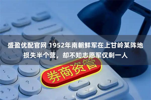 盛盈优配官网 1952年南朝鲜军在上甘岭某阵地损失半个营，却不知志愿军仅剩一人