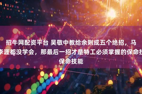 招牛网配资平台 吴敬中教给余则成五个绝招，马奎李涯都没学会，那最后一招才是特工必须掌握的保命技能