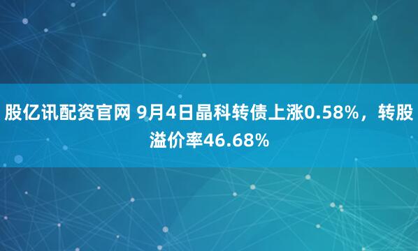股亿讯配资官网 9月4日晶科转债上涨0.58%，转股溢价率46.68%