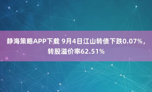 静海策略APP下载 9月4日江山转债下跌0.07%，转股溢价率62.51%