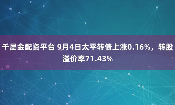 千层金配资平台 9月4日太平转债上涨0.16%，转股溢价率71.43%