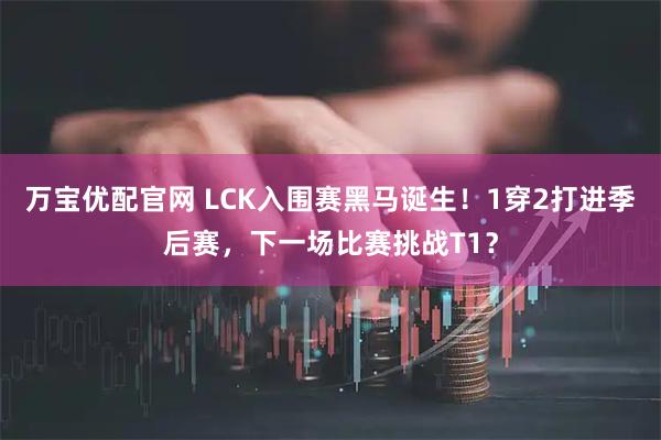 万宝优配官网 LCK入围赛黑马诞生！1穿2打进季后赛，下一场比赛挑战T1？