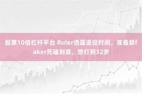 股票10倍杠杆平台 Ruler透露退役时间，准备跟faker死磕到底，想打到32岁