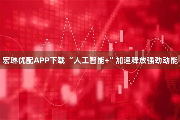 宏琳优配APP下载 “人工智能+”加速释放强劲动能