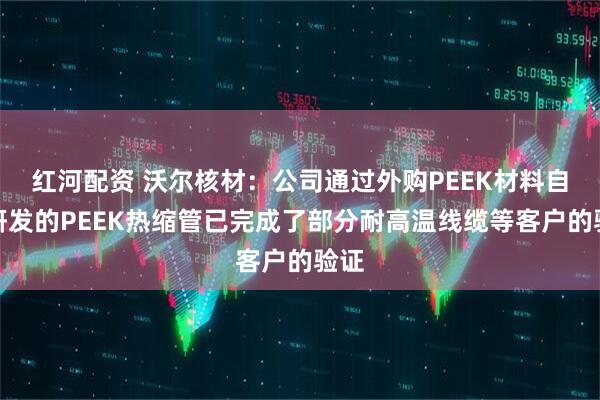 红河配资 沃尔核材：公司通过外购PEEK材料自主研发的PEEK热缩管已完成了部分耐高温线缆等客户的验证