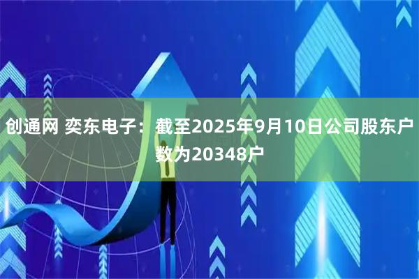 创通网 奕东电子：截至2025年9月10日公司股东户数为20348户
