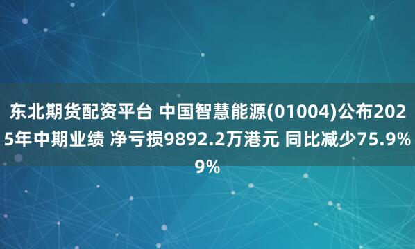 东北期货配资平台 中国智慧能源(01004)公布2025年中期业绩 净亏损9892.2万港元 同比减少75.9%