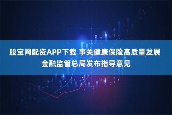 股宝网配资APP下载 事关健康保险高质量发展 金融监管总局发布指导意见