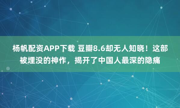 杨帆配资APP下载 豆瓣8.6却无人知晓！这部被埋没的神作，揭开了中国人最深的隐痛
