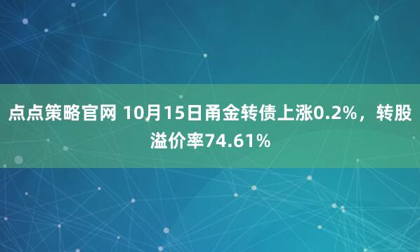 点点策略官网 10月15日甬金转债上涨0.2%，转股溢价率74.61%
