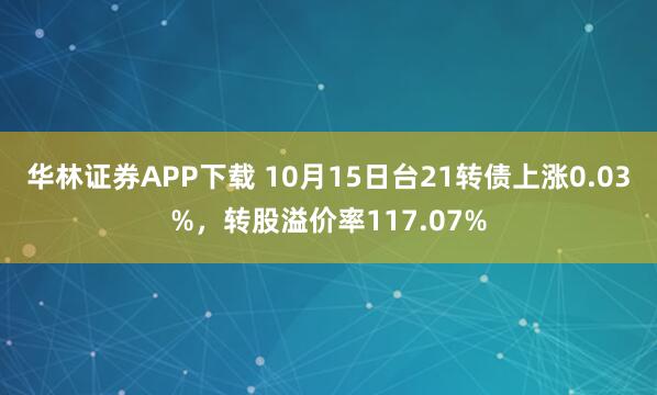 华林证券APP下载 10月15日台21转债上涨0.03%，转股溢价率117.07%