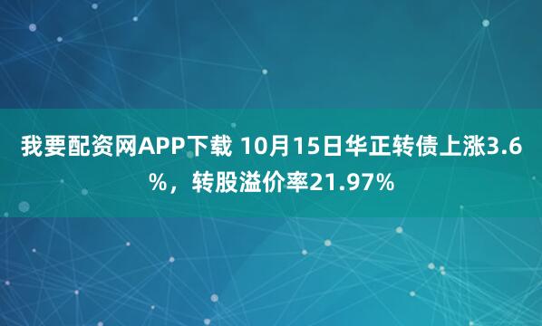 我要配资网APP下载 10月15日华正转债上涨3.6%，转股溢价率21.97%