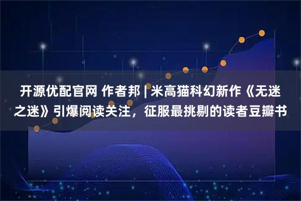 开源优配官网 作者邦 | 米高猫科幻新作《无迷之迷》引爆阅读关注，征服最挑剔的读者豆瓣书