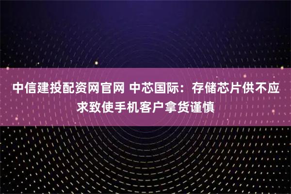 中信建投配资网官网 中芯国际：存储芯片供不应求致使手机客户拿货谨慎