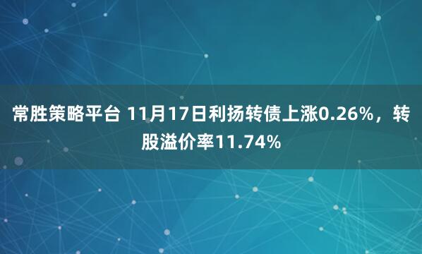 常胜策略平台 11月17日利扬转债上涨0.26%，转股溢价率11.74%