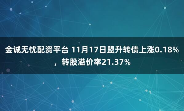 金诚无忧配资平台 11月17日盟升转债上涨0.18%，转股溢价率21.37%