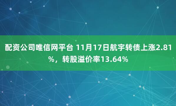 配资公司唯信网平台 11月17日航宇转债上涨2.81%，转股溢价率13.64%