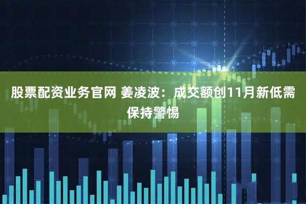 股票配资业务官网 姜凌波：成交额创11月新低需保持警惕
